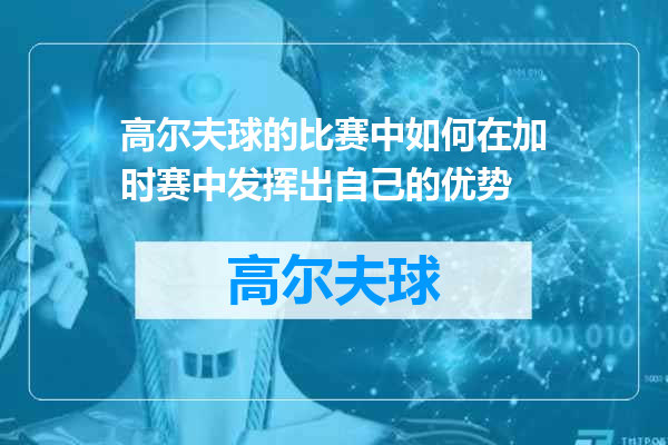 高尔夫球的比赛中如何在加时赛中发挥出自己的优势
