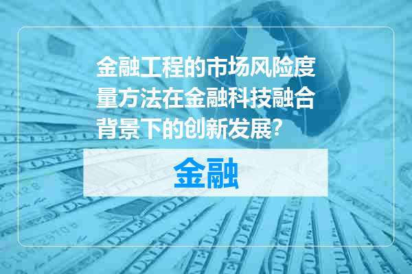 金融工程的市场风险度量方法在金融科技融合背景下的创新发展？