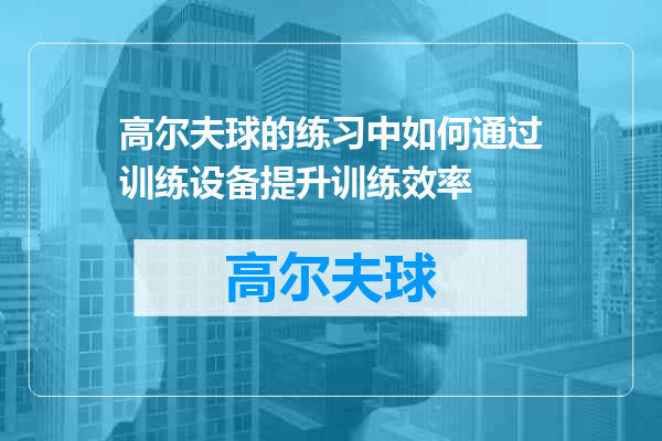 高尔夫球的练习中如何通过训练设备提升训练效率