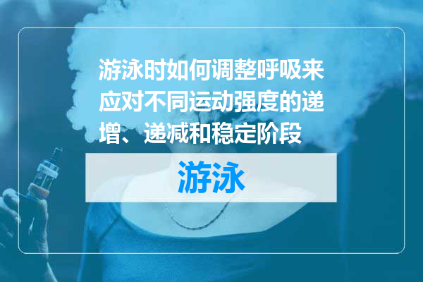 游泳时如何调整呼吸来应对不同运动强度的递增、递减和稳定阶段