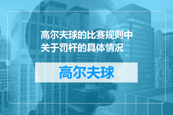 高尔夫球的比赛规则中关于罚杆的具体情况