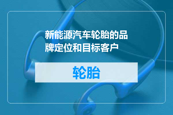 新能源汽车轮胎的品牌定位和目标客户