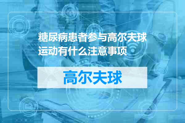 糖尿病患者参与高尔夫球运动有什么注意事项