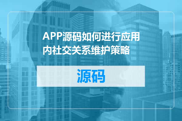 APP源码如何进行应用内社交关系维护策略
