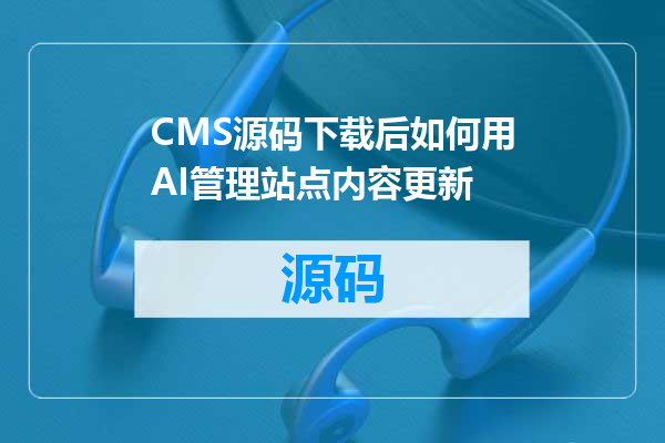 CMS源码下载后如何用AI管理站点内容更新