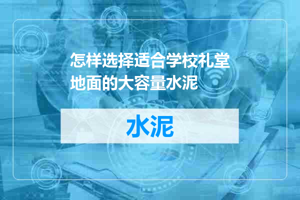 怎样选择适合学校礼堂地面的大容量水泥