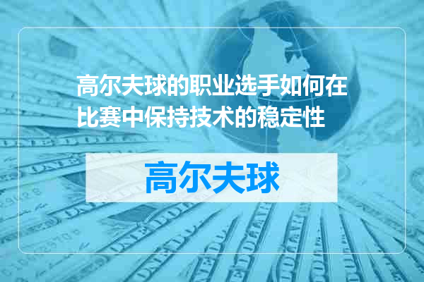 高尔夫球的职业选手如何在比赛中保持技术的稳定性