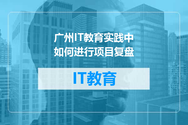 广州IT教育实践中如何进行项目复盘