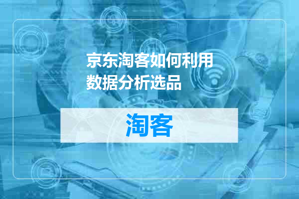 京东淘客如何利用数据分析选品