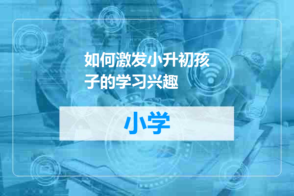如何激发小升初孩子的学习兴趣
