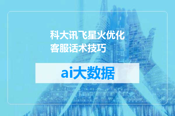 科大讯飞星火优化客服话术技巧