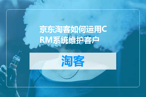 京东淘客如何运用CRM系统维护客户