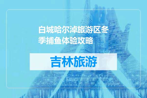白城哈尔淖旅游区冬季捕鱼体验攻略