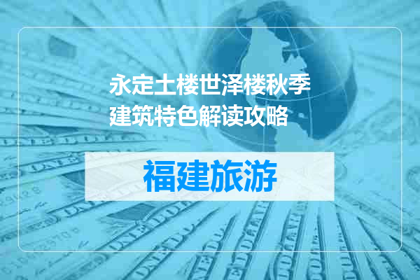 永定土楼世泽楼秋季建筑特色解读攻略