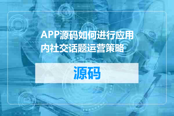 APP源码如何进行应用内社交话题运营策略