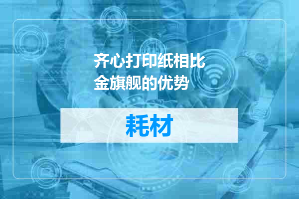 齐心打印纸相比金旗舰的优势