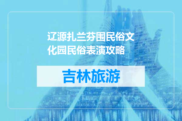 辽源扎兰芬围民俗文化园民俗表演攻略