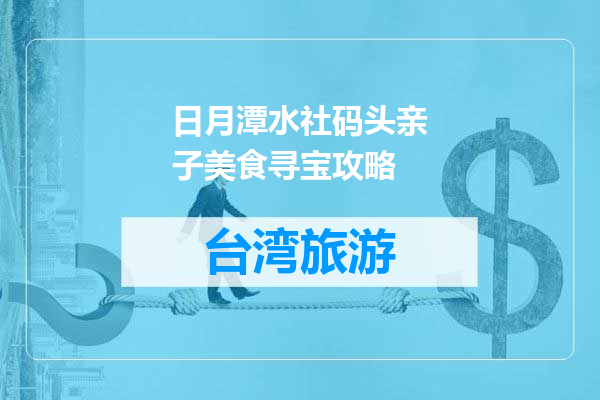 日月潭水社码头亲子美食寻宝攻略