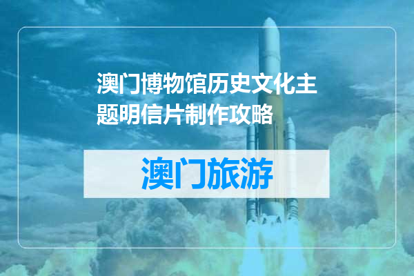 澳门博物馆历史文化主题明信片制作攻略