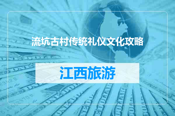 流坑古村传统礼仪文化攻略