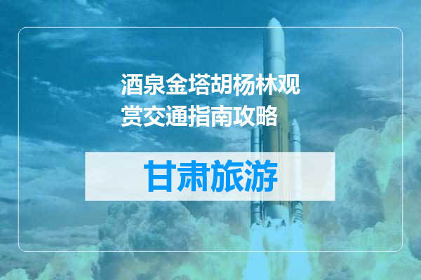 酒泉金塔胡杨林观赏交通指南攻略