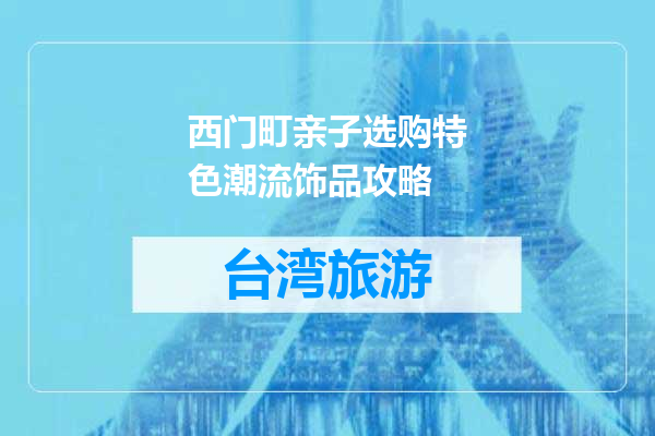 西门町亲子选购特色潮流饰品攻略