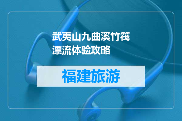 武夷山九曲溪竹筏漂流体验攻略