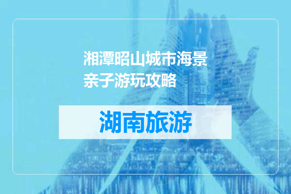 湘潭昭山城市海景亲子游玩攻略