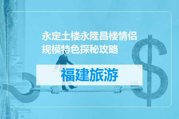 永定土楼永隆昌楼情侣规模特色探秘攻略