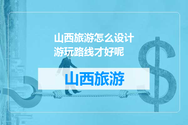 山西旅游怎么设计游玩路线才好呢