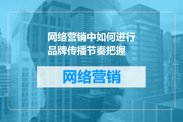 网络营销中如何进行品牌传播节奏把握