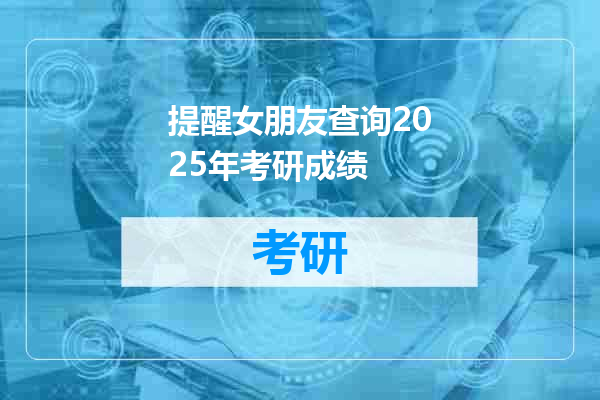 提醒女朋友查询2025年考研成绩