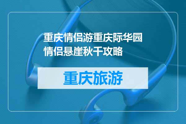 重庆情侣游重庆际华园情侣悬崖秋千攻略