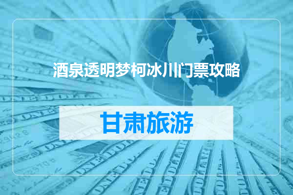 酒泉透明梦柯冰川门票攻略