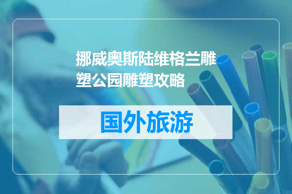 挪威奥斯陆维格兰雕塑公园雕塑攻略