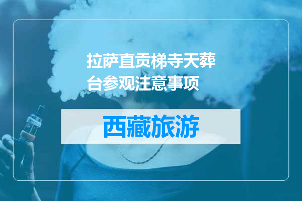 拉萨直贡梯寺天葬台参观注意事项