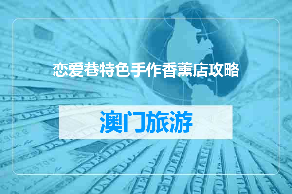 恋爱巷特色手作香薰店攻略