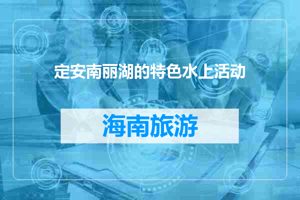 定安南丽湖的特色水上活动