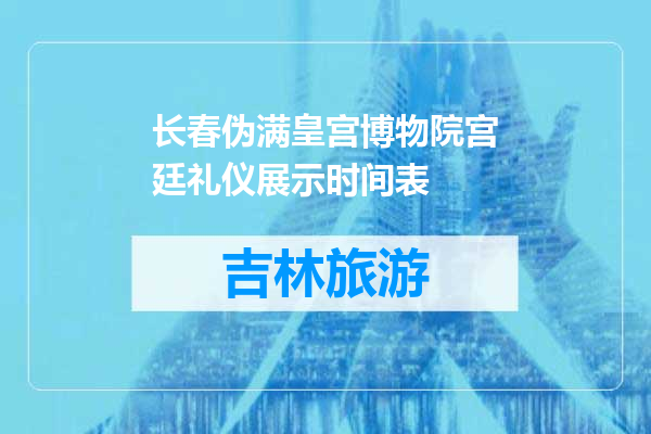 长春伪满皇宫博物院宫廷礼仪展示时间表