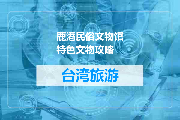 鹿港民俗文物馆特色文物攻略