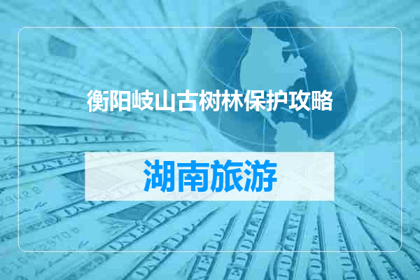 衡阳岐山古树林保护攻略
