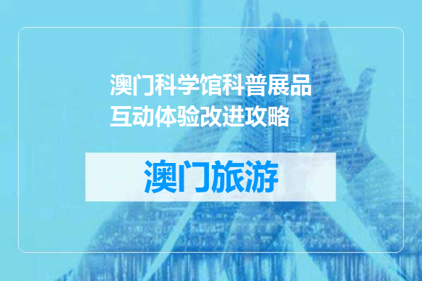 澳门科学馆科普展品互动体验改进攻略