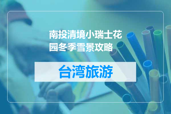 南投清境小瑞士花园冬季雪景攻略