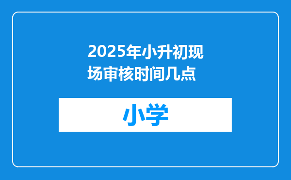 2025年小升初现场审核时间几点