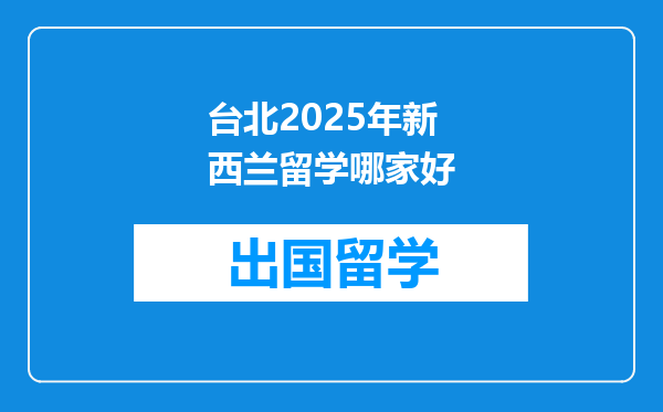 台北2025年新西兰留学哪家好