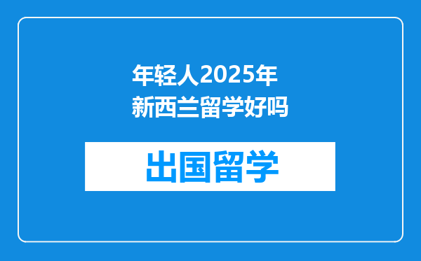 年轻人2025年新西兰留学好吗