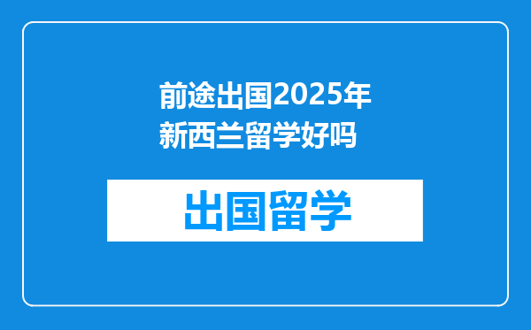 前途出国2025年新西兰留学好吗