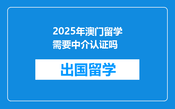 2025年澳门留学需要中介认证吗