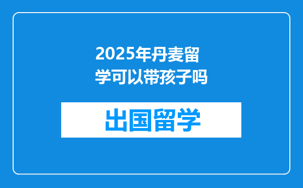 2025年丹麦留学可以带孩子吗