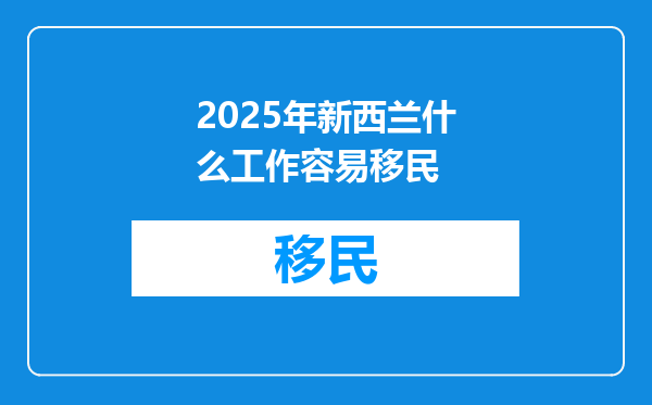 2025年新西兰什么工作容易移民
